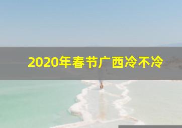 2020年春节广西冷不冷