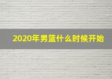 2020年男篮什么时候开始