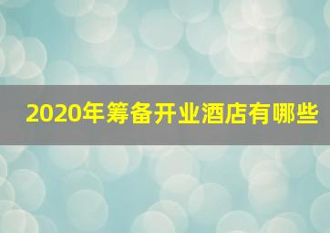 2020年筹备开业酒店有哪些