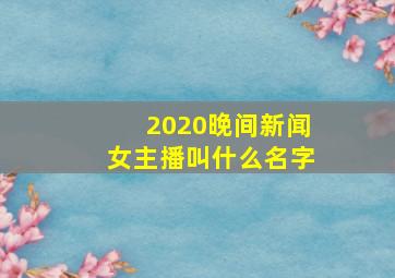 2020晚间新闻女主播叫什么名字