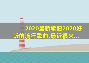 2020最新歌曲2020好听的流行歌曲,最近很火...