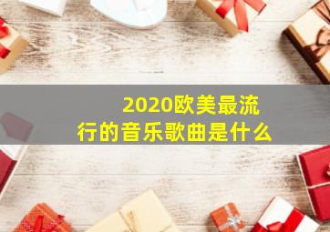 2020欧美最流行的音乐歌曲是什么