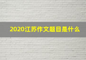 2020江苏作文题目是什么