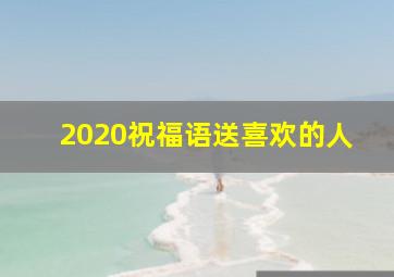 2020祝福语送喜欢的人