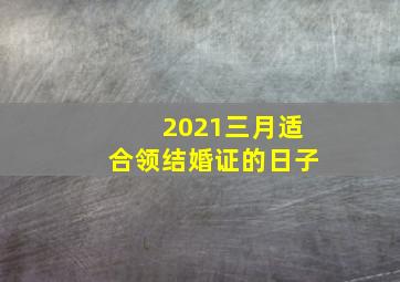 2021三月适合领结婚证的日子