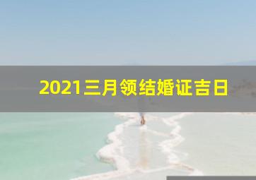 2021三月领结婚证吉日