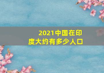 2021中国在印度大约有多少人口