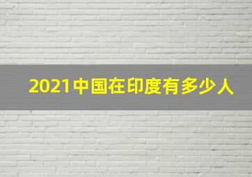 2021中国在印度有多少人