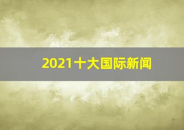 2021十大国际新闻