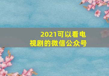 2021可以看电视剧的微信公众号