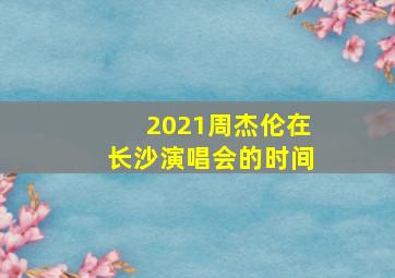 2021周杰伦在长沙演唱会的时间