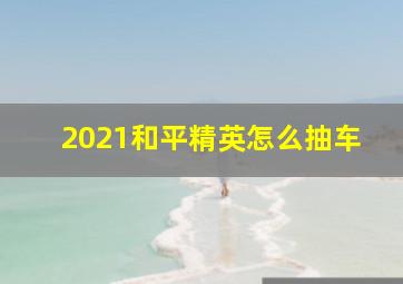 2021和平精英怎么抽车