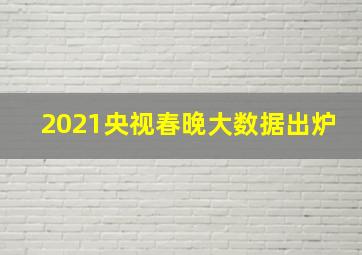 2021央视春晚大数据出炉