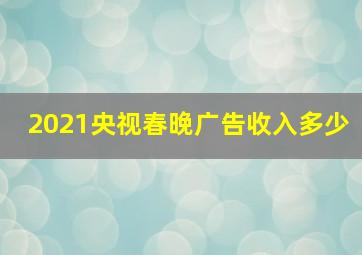 2021央视春晚广告收入多少