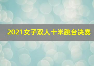 2021女子双人十米跳台决赛