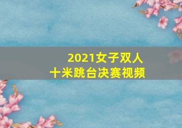 2021女子双人十米跳台决赛视频