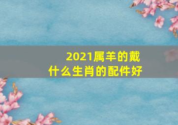 2021属羊的戴什么生肖的配件好