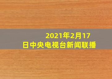 2021年2月17日中央电视台新闻联播