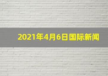 2021年4月6日国际新闻