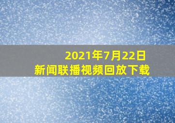 2021年7月22日新闻联播视频回放下载