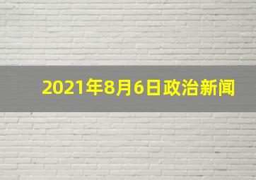 2021年8月6日政治新闻