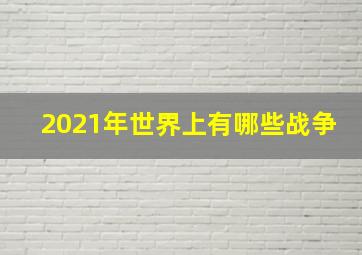 2021年世界上有哪些战争