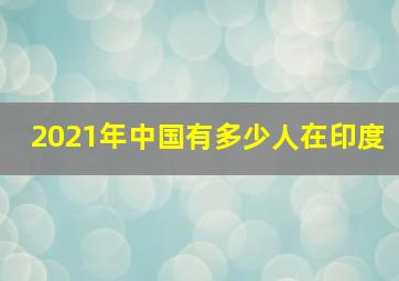 2021年中国有多少人在印度