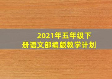 2021年五年级下册语文部编版教学计划