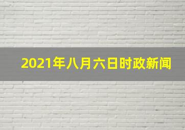 2021年八月六日时政新闻