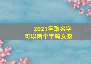 2021年取名字可以两个字吗女孩