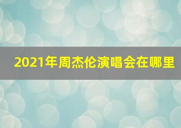 2021年周杰伦演唱会在哪里