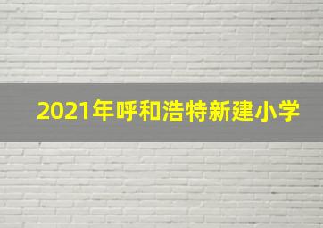 2021年呼和浩特新建小学