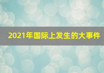 2021年国际上发生的大事件