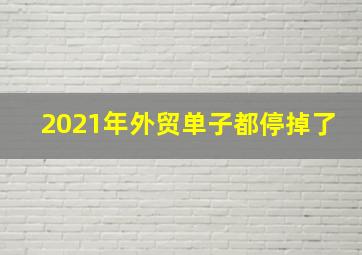 2021年外贸单子都停掉了