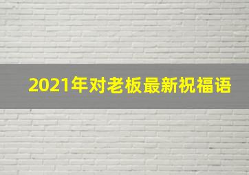 2021年对老板最新祝福语