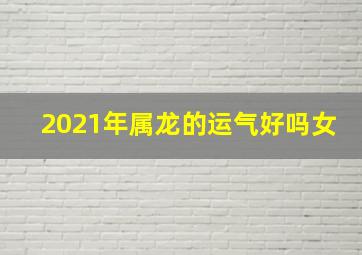 2021年属龙的运气好吗女