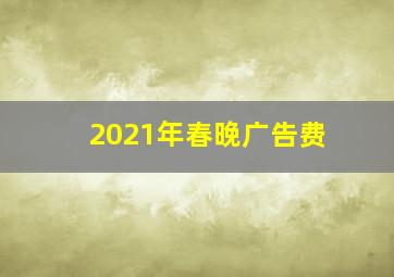 2021年春晚广告费