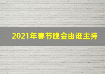 2021年春节晚会由谁主持