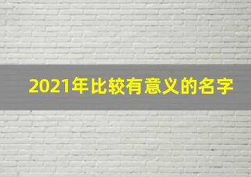 2021年比较有意义的名字