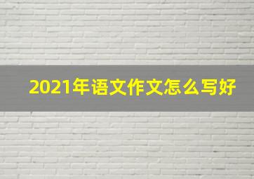 2021年语文作文怎么写好