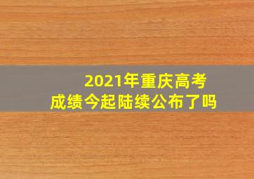 2021年重庆高考成绩今起陆续公布了吗