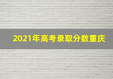 2021年高考录取分数重庆