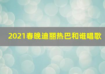 2021春晚迪丽热巴和谁唱歌