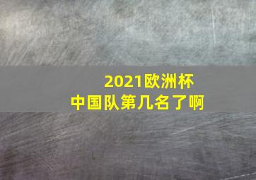 2021欧洲杯中国队第几名了啊