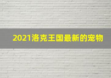 2021洛克王国最新的宠物