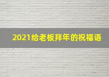 2021给老板拜年的祝福语