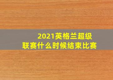 2021英格兰超级联赛什么时候结束比赛