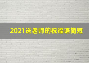 2021送老师的祝福语简短