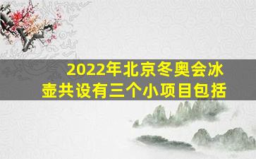 2022年北京冬奥会冰壶共设有三个小项目包括