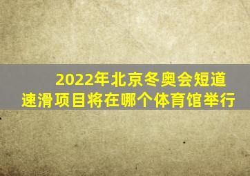 2022年北京冬奥会短道速滑项目将在哪个体育馆举行